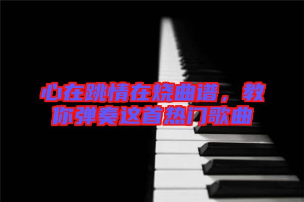 心在跳情在燒曲譜，教你彈奏這首熱門歌曲