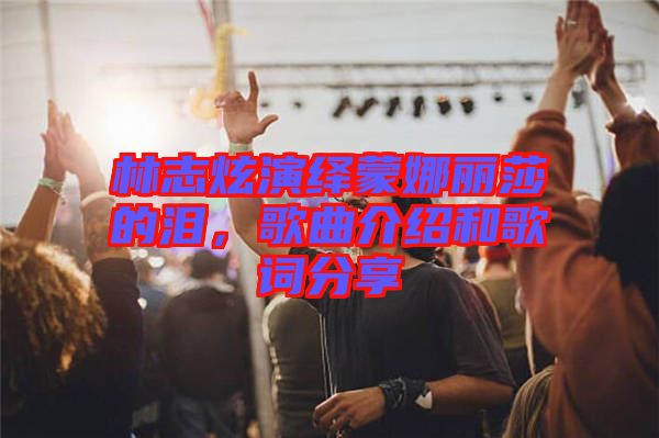 林志炫演繹蒙娜麗莎的淚，歌曲介紹和歌詞分享