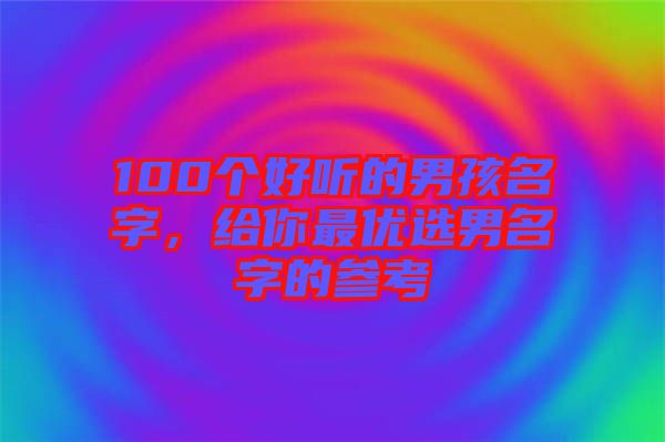 100個(gè)好聽的男孩名字，給你最優(yōu)選男名字的參考