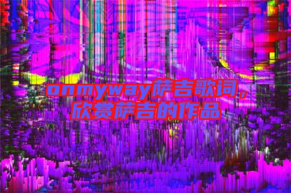 onmyway薩吉歌詞，欣賞薩吉的作品