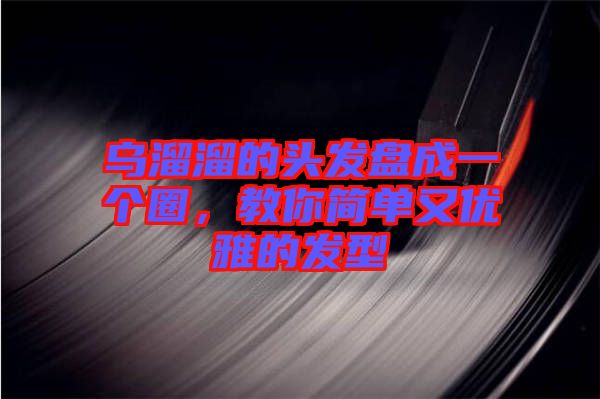 烏溜溜的頭發(fā)盤成一個(gè)圈，教你簡單又優(yōu)雅的發(fā)型