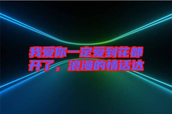我愛你一定愛到花都開了，浪漫的情話達(dá)