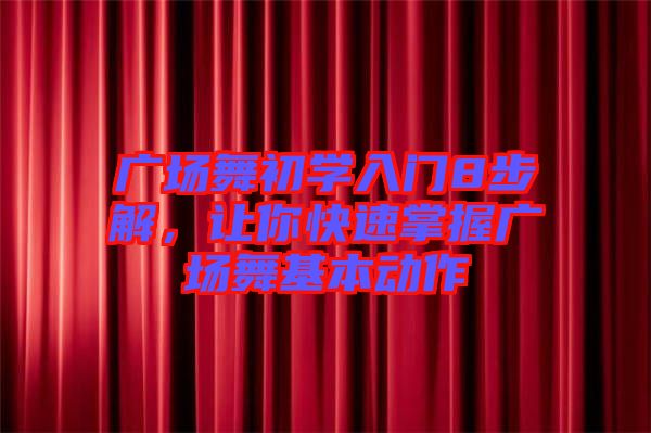 廣場舞初學(xué)入門8步解，讓你快速掌握廣場舞基本動(dòng)作