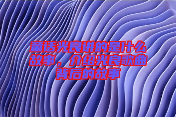 童話光良講的是什么故事，介紹光良歌曲背后的故事