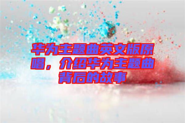 華為主題曲英文版原唱，介紹華為主題曲背后的故事