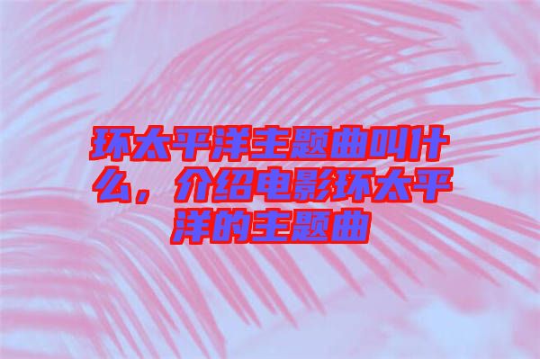 環(huán)太平洋主題曲叫什么，介紹電影環(huán)太平洋的主題曲