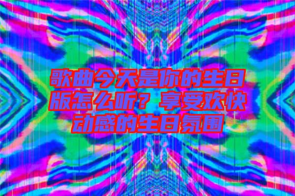 歌曲今天是你的生日版怎么聽？享受歡快動(dòng)感的生日氛圍