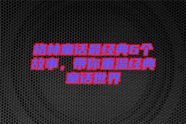 格林童話最經(jīng)典6個故事，帶你重溫經(jīng)典童話世界