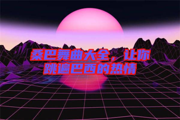 桑巴舞曲大全，讓你跳遍巴西的熱情