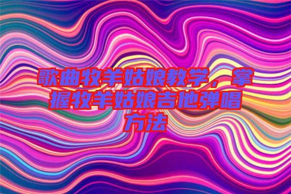 歌曲牧羊姑娘教學(xué)，掌握牧羊姑娘吉他彈唱方法