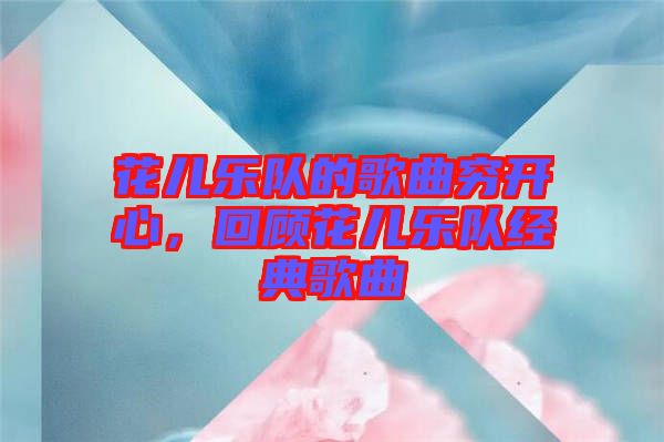 花兒樂(lè)隊(duì)的歌曲窮開(kāi)心，回顧花兒樂(lè)隊(duì)經(jīng)典歌曲