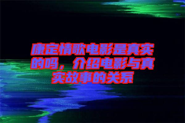 康定情歌電影是真實的嗎，介紹電影與真實故事的關(guān)系