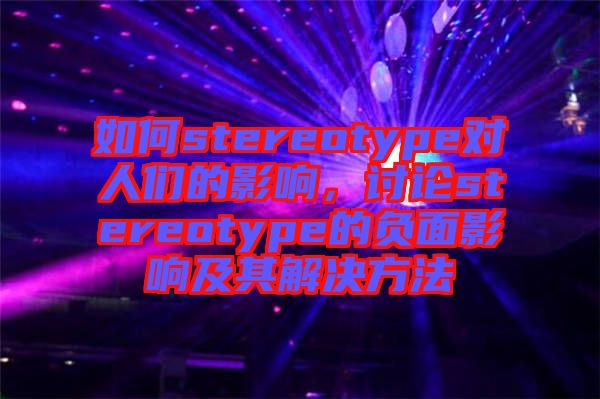如何stereotype對人們的影響，討論stereotype的負面影響及其解決方法
