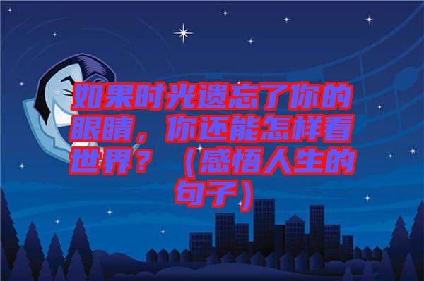 如果時(shí)光遺忘了你的眼睛，你還能怎樣看世界？（感悟人生的句子）