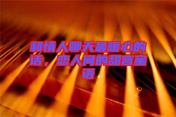 和情人聊天最暖心的話，戀人間的甜言蜜語