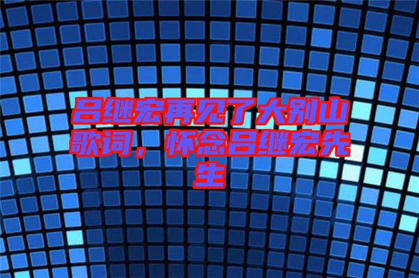 呂繼宏再見(jiàn)了大別山歌詞，懷念呂繼宏先生