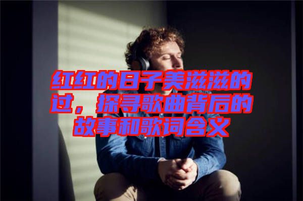 紅紅的日子美滋滋的過，探尋歌曲背后的故事和歌詞含義