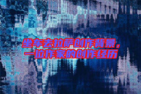 坐車去拉薩創(chuàng)作背景，一位作家的創(chuàng)作經(jīng)歷