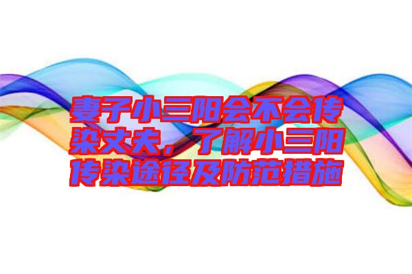妻子小三陽會(huì)不會(huì)傳染丈夫，了解小三陽傳染途徑及防范措施