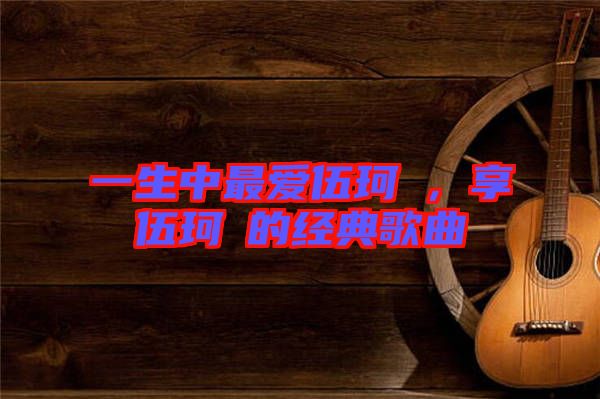 一生中最愛伍珂玥，享伍珂玥的經(jīng)典歌曲