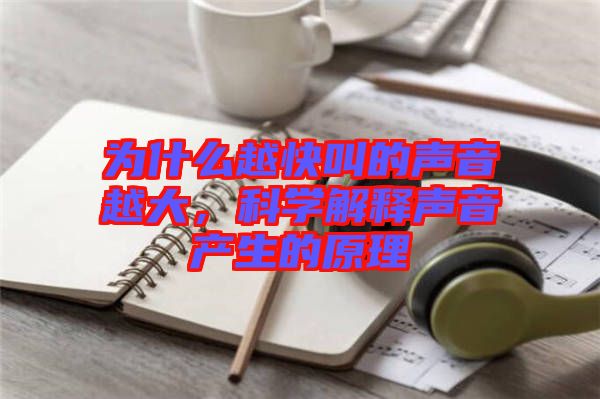 為什么越快叫的聲音越大，科學解釋聲音產(chǎn)生的原理