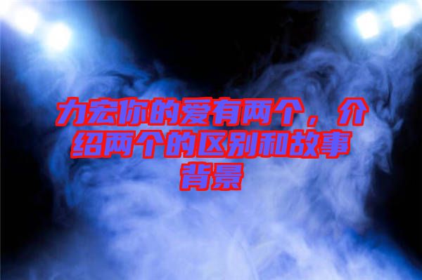 力宏你的愛有兩個，介紹兩個的區(qū)別和故事背景