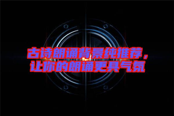 古詩朗誦背景純推薦，讓你的朗誦更具氣氛
