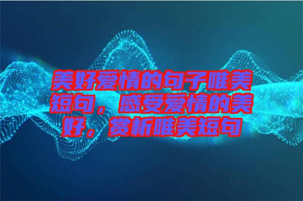 美好愛情的句子唯美短句，感受愛情的美好，賞析唯美短句