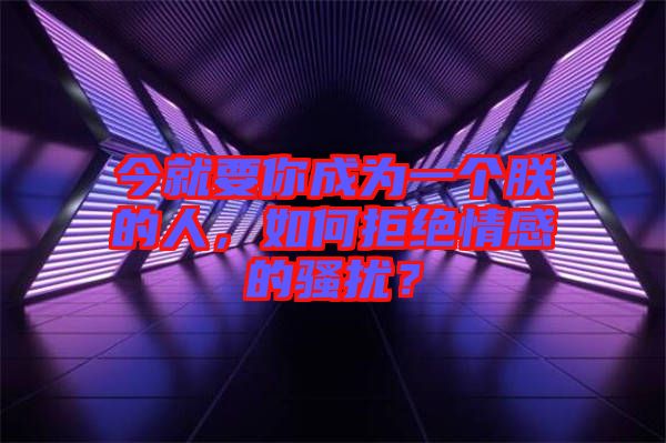 今就要你成為一個(gè)朕的人，如何拒絕情感的騷擾？