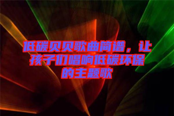 低碳貝貝歌曲簡譜，讓孩子們唱響低碳環(huán)保的主題歌
