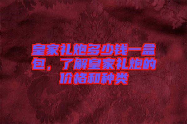 皇家禮炮多少錢一盒包，了解皇家禮炮的價(jià)格和種類