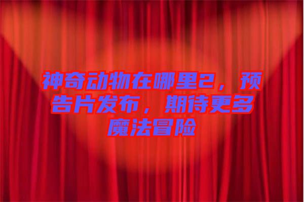 神奇動物在哪里2，預(yù)告片發(fā)布，期待更多魔法冒險