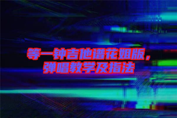 等一鐘吉他譜花姐版，彈唱教學(xué)及指法