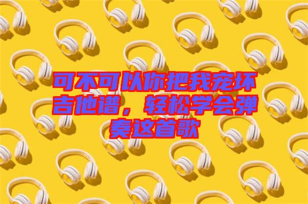可不可以你把我寵壞吉他譜，輕松學會彈奏這首歌