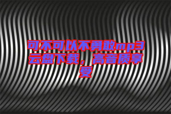 可不可以不勇敢mp3云盤下載，高音質(zhì)享受