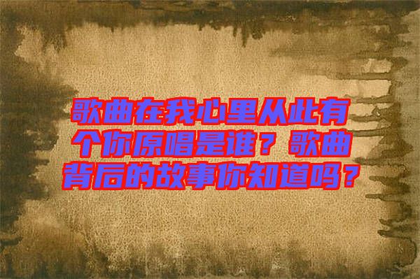 歌曲在我心里從此有個(gè)你原唱是誰(shuí)？歌曲背后的故事你知道嗎？