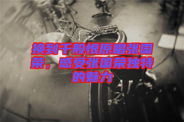 換到千般恨原唱張國榮，感受張國榮獨(dú)特的魅力