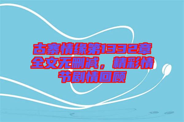 古寨情緣第1332章全文無(wú)刪減，精彩情節(jié)劇情回顧