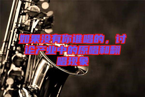 如果沒有你誰唱的，討論產(chǎn)業(yè)中的原唱和翻唱現(xiàn)象