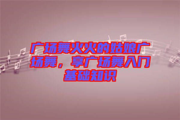 廣場舞火火的姑娘廣場舞，享廣場舞入門基礎(chǔ)知識