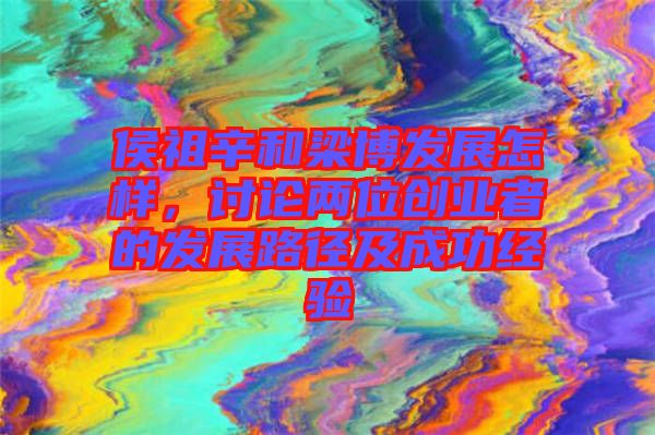 侯祖辛和梁博發(fā)展怎樣，討論兩位創(chuàng)業(yè)者的發(fā)展路徑及成功經驗