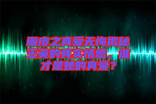 畫皮之真愛無悔揭秘王英的真實情感，誰才是她的真愛？