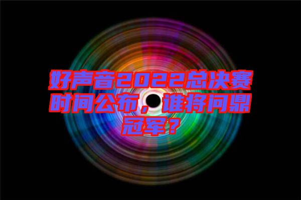 好聲音2022總決賽時(shí)間公布，誰(shuí)將問(wèn)鼎冠軍？