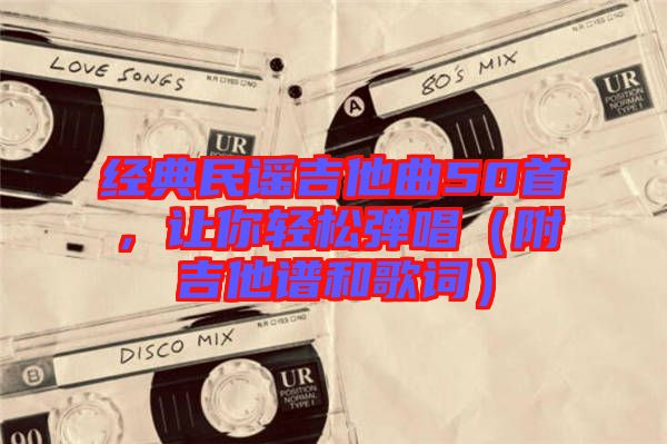 經(jīng)典民謠吉他曲50首，讓你輕松彈唱（附吉他譜和歌詞）