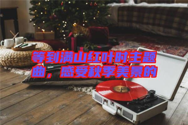 等到滿山紅葉時(shí)主題曲，感受秋季美景的