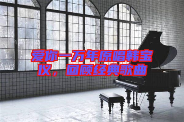 愛你一萬年原唱韓寶儀，回顧經(jīng)典歌曲