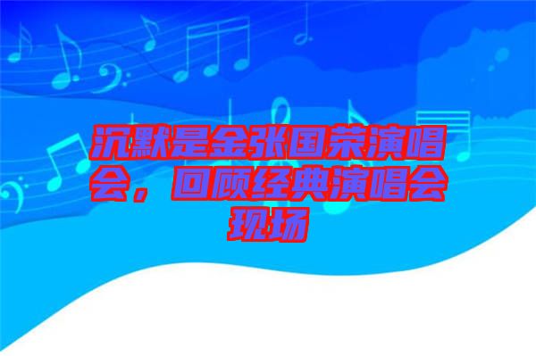 沉默是金張國(guó)榮演唱會(huì)，回顧經(jīng)典演唱會(huì)現(xiàn)場(chǎng)