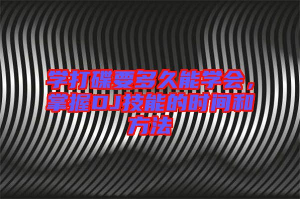 學(xué)打碟要多久能學(xué)會，掌握DJ技能的時(shí)間和方法