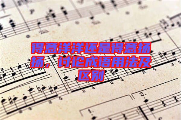 得意洋洋還是得意揚(yáng)揚(yáng)，討論成語用法及區(qū)別