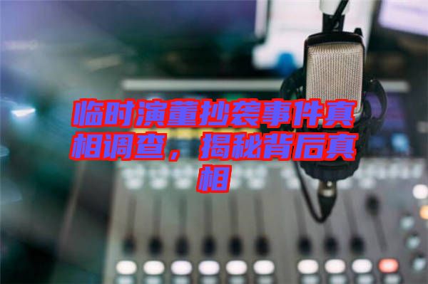 臨時(shí)演董抄襲事件真相調(diào)查，揭秘背后真相